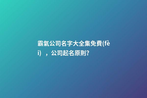 霸氣公司名字大全集免費(fèi)，公司起名原則？-第1張-公司起名-玄機(jī)派